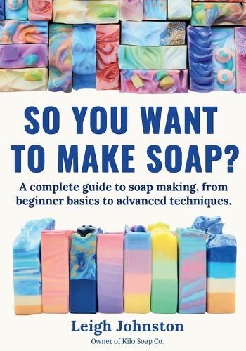  So you want to make soap?: A complete guide to soap making, from beginner basics to...