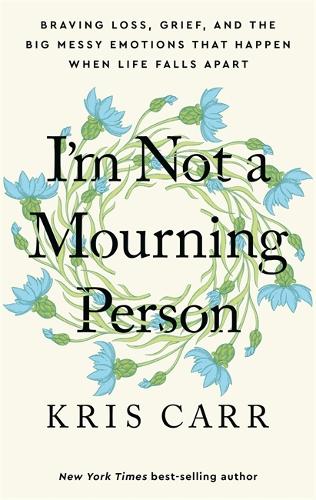  I'm Not a Mourning Person: Braving Loss, Grief, and the Big Messy Emotions That Happen When...